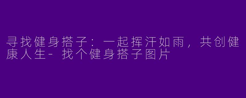 寻找健身搭子：一起挥汗如雨，共创健康人生-找个健身搭子图片