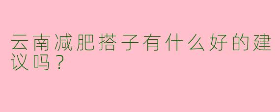 云南减肥搭子有什么好的建议吗？