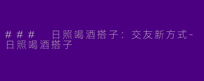 ### 日照喝酒搭子:交友新方式