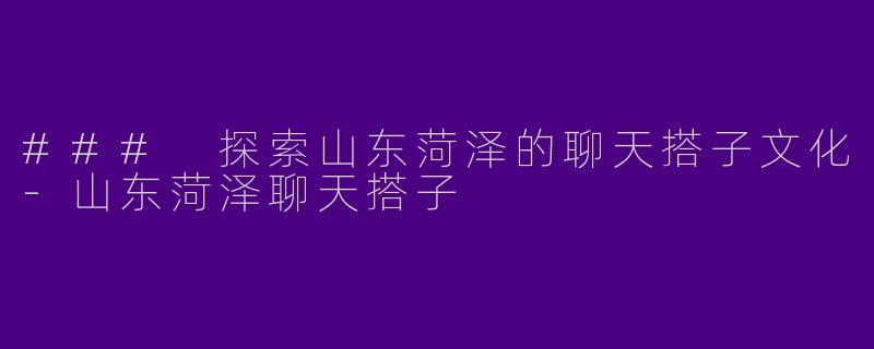 ### 探索山东菏泽的聊天搭子文化