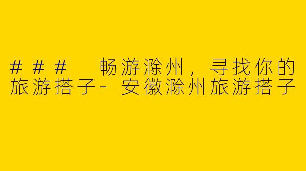 ### 畅游滁州,寻找你的旅游搭子