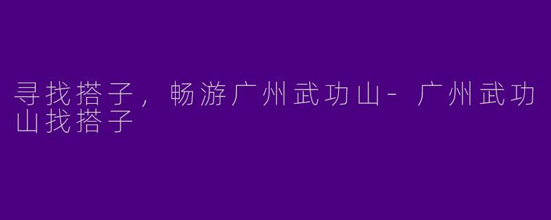 寻找搭子，畅游广州武功山-广州武功山找搭子