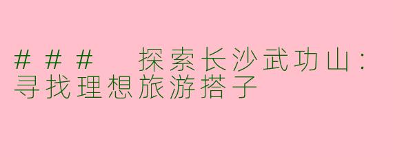 ### 探索长沙武功山：寻找理想旅游搭子