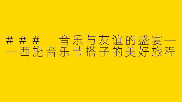 ### 音乐与友谊的盛宴——西施音乐节搭子的美好旅程