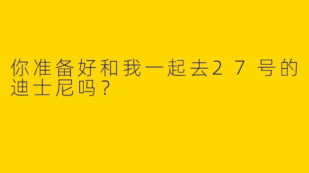 你准备好和我一起去27号的迪士尼吗？  