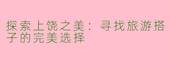 探索上饶之美：寻找旅游搭子的完美选择