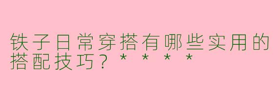 铁子日常穿搭有哪些实用的搭配技巧？****