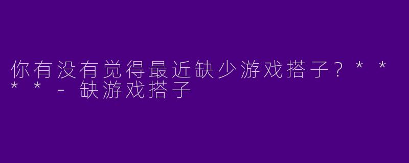 你有没有觉得最近缺少游戏搭子?****