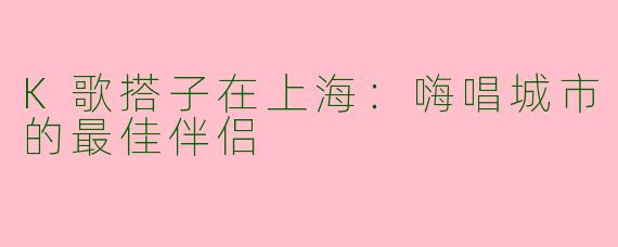 K歌搭子在上海:嗨唱城市的最佳伴侣