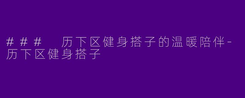 ### 历下区健身搭子的温暖陪伴-历下区健身搭子