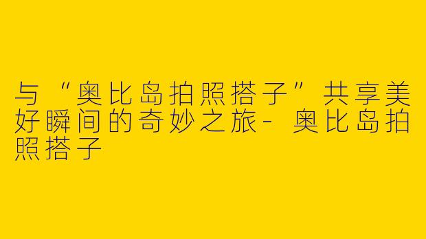 与“奥比岛拍照搭子”共享美好瞬间的奇妙之旅