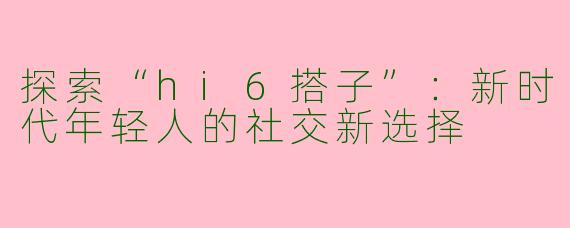 探索“hi6搭子”：新时代年轻人的社交新选择