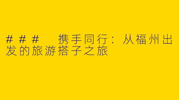 ### 携手同行：从福州出发的旅游搭子之旅