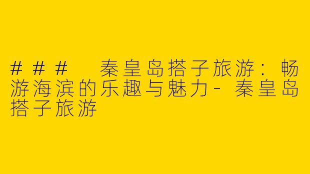 ### 秦皇岛搭子旅游：畅游海滨的乐趣与魅力-秦皇岛搭子旅游