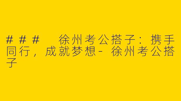 ### 徐州考公搭子：携手同行，成就梦想-徐州考公搭子