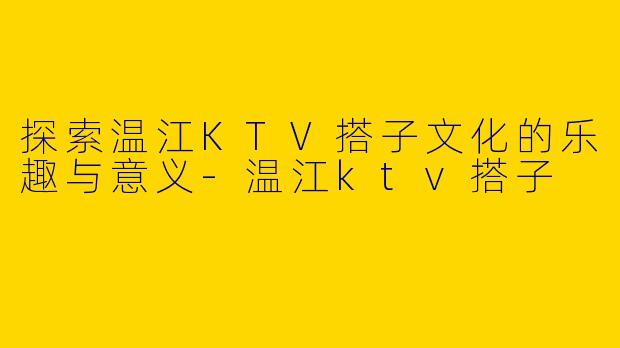探索温江KTV搭子文化的乐趣与意义-温江ktv搭子