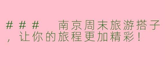 ### 南京周末旅游搭子，让你的旅程更加精彩！