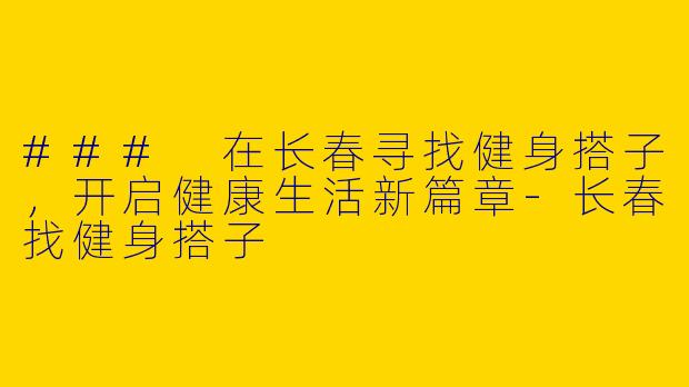 ### 在长春寻找健身搭子，开启健康生活新篇章-长春找健身搭子