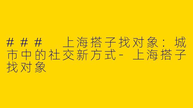 ### 上海搭子找对象:城市中的社交新方式