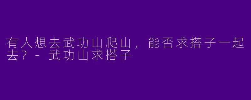 有人想去武功山爬山，能否求搭子一起去？