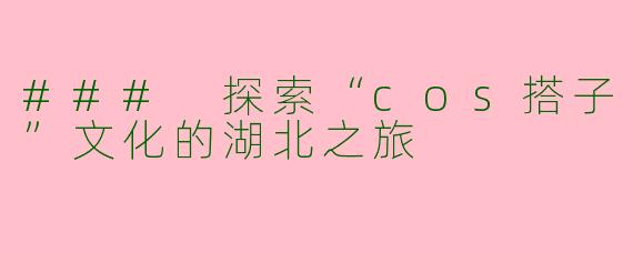 ### 探索“cos搭子”文化的湖北之旅