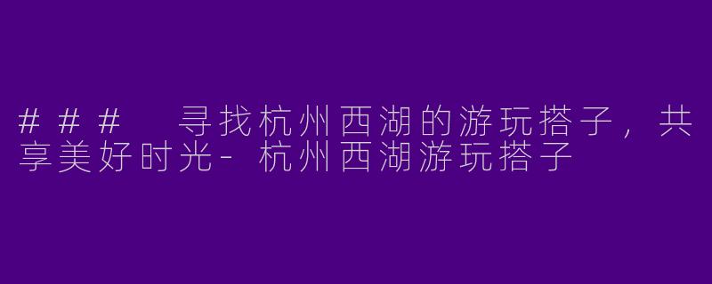 ### 寻找杭州西湖的游玩搭子，共享美好时光