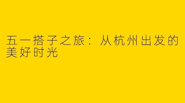 五一搭子之旅：从杭州出发的美好时光