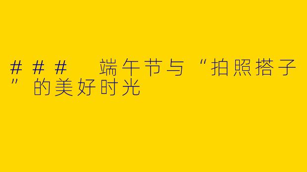 ### 端午节与“拍照搭子”的美好时光
