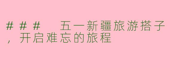 ### 五一新疆旅游搭子，开启难忘的旅程