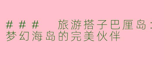 ### 旅游搭子巴厘岛：梦幻海岛的完美伙伴