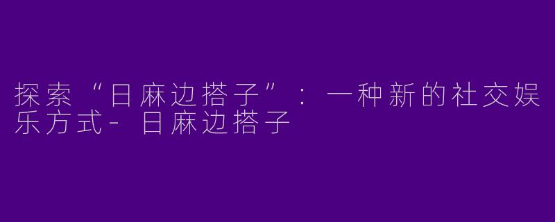 探索“日麻边搭子”：一种新的社交娱乐方式