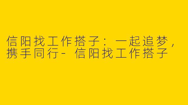 信阳找工作搭子：一起追梦，携手同行-信阳找工作搭子