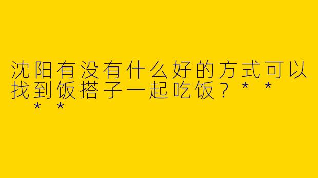 沈阳有没有什么好的方式可以找到饭搭子一起吃饭？**  **
