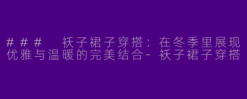 ### 袄子裙子穿搭：在冬季里展现优雅与温暖的完美结合-袄子裙子穿搭