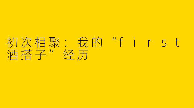 初次相聚：我的“first酒搭子”经历