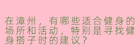 在漳州，有哪些适合健身的场所和活动，特别是寻找健身搭子时的建议？