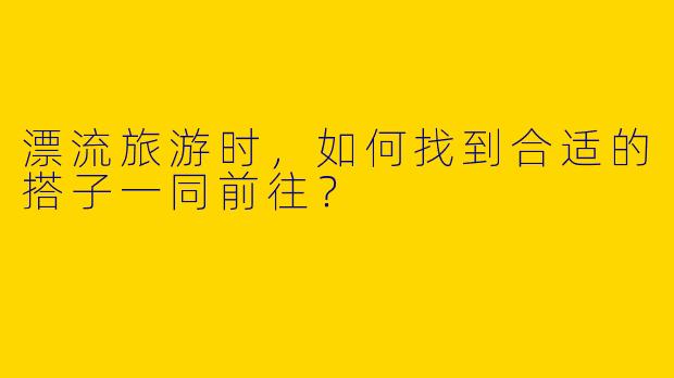 漂流旅游时，如何找到合适的搭子一同前往？