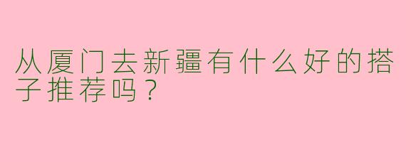 从厦门去新疆有什么好的搭子推荐吗？