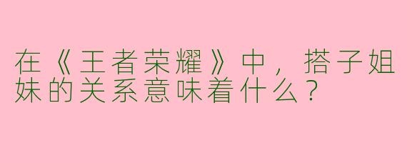 在《王者荣耀》中，搭子姐妹的关系意味着什么？