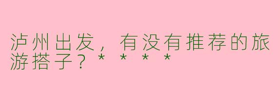 泸州出发，有没有推荐的旅游搭子？****