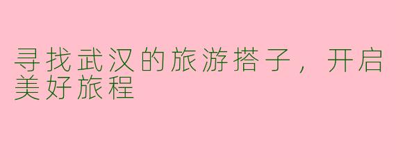 寻找武汉的旅游搭子，开启美好旅程