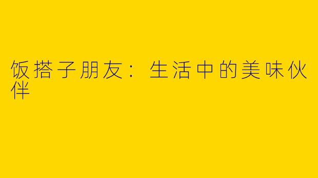 饭搭子朋友：生活中的美味伙伴