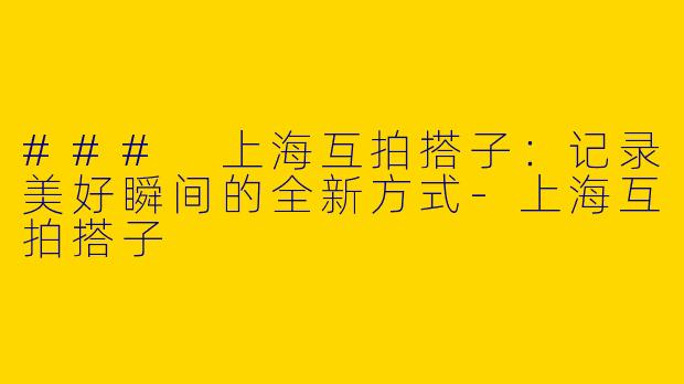 ### 上海互拍搭子：记录美好瞬间的全新方式