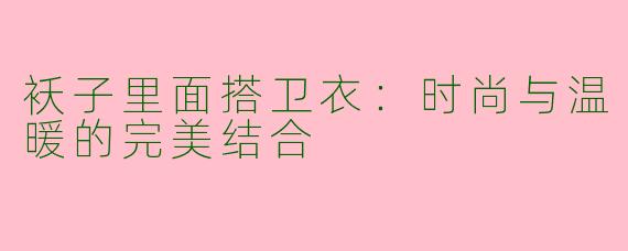 袄子里面搭卫衣：时尚与温暖的完美结合