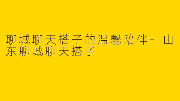 聊城聊天搭子的温馨陪伴