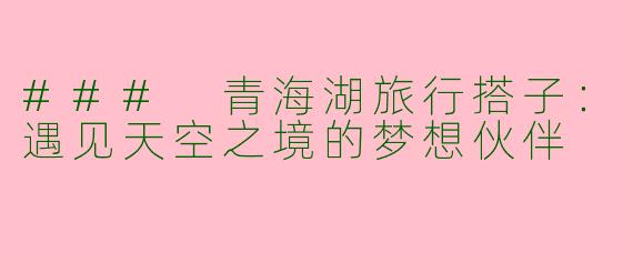 ### 青海湖旅行搭子：遇见天空之境的梦想伙伴