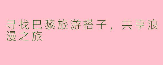 寻找巴黎旅游搭子，共享浪漫之旅