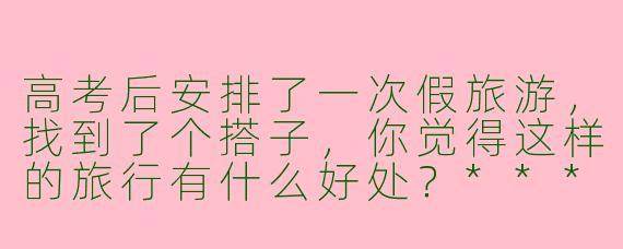高考后安排了一次假旅游,找到了个搭子,你觉得这样的旅行有什么好处?****