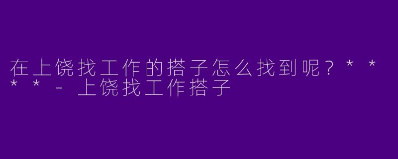 在上饶找工作的搭子怎么找到呢?****