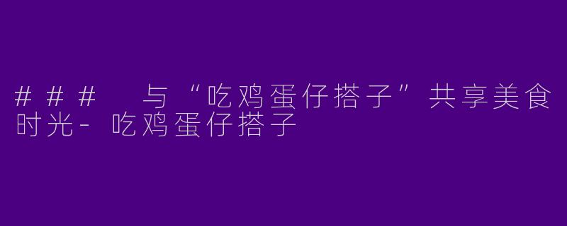 ### 与“吃鸡蛋仔搭子”共享美食时光
